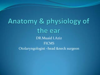 Anatomy & physiology of the ear  DR.MuaidI.Aziz FICMS Otolaryngologist –head &neck surgeon 