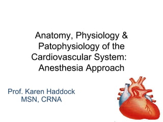 Anatomy, Physiology &
Patophysiology of the
Cardiovascular System:
Anesthesia Approach
Prof. Karen Haddock
MSN, CRNA

 