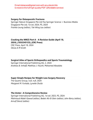 Surgery for Osteoporotic Fractures
Springer Nature Singapore Pte Ltd Fka Springer Science + Business Media
Singapore Pte Ltd, 1st ed. 2024, PS, 2024
Frankie Leung (editor), Tak Wing Lau (editor)
Cracking the MRCS Part A - A Revision Guide (April 18,
2024)_(1032245123)_(CRC Press)
CRC Press, April 18, 2024
Olivia A M Smith
Surgical Atlas of Sports Orthopaedics and Sports Traumatology
Springer International Publishing AG, 2, 2024
Andreas B. Imhoff, Matthias J. Feucht, Mohamed Aboalata
Super Simple Recipes for Weight-Loss Surgery Recovery
The Quarto Group, null, null, 2024
Margaret M. Furtado, Lynette Shultz
The Ureter : A Comprehensive Review
Springer International Publishing AG, 1st ed. 2023, PS, 2024
Mahmoud Abdel-Gawad (editor), Bedeir Ali-El-Dein (editor), John Barry (editor),
Arnulf Stenzl (editor)
 
