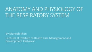 ANATOMY AND PHYSIOLOGY OF
THE RESPIRATORY SYSTEM
By Muneeb Khan
Lecturer at Institute of Health Care Management and
Development Peshawar.
 