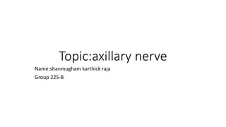 Topic:axillary nerve
Name:shanmugham karthick raja
Group 225-B
 