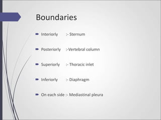 Boundaries
 Interiorly :- Sternum
 Posteriorly :-Vertebral column
 Superiorly :- Thoracic inlet
 Inferiorly :- Diaphragm
 On each side :- Mediastinal pleura
 