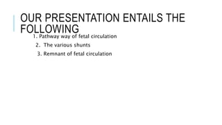 OUR PRESENTATION ENTAILS THE
FOLLOWING
1. Pathway way of fetal circulation
2. The various shunts
3. Remnant of fetal circulation