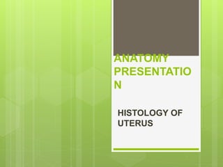 ANATOMY
PRESENTATIO
N
HISTOLOGY OF
UTERUS
 