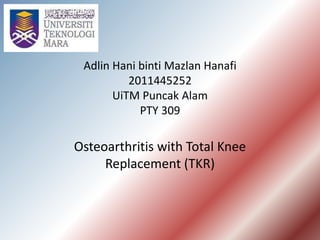 Adlin Hani binti Mazlan Hanafi
2011445252
UiTM Puncak Alam
PTY 309
Osteoarthritis with Total Knee
Replacement (TKR)
 