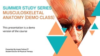 SUMMER STUDY SERIES
MUSCULOSKELETAL
ANATOMY (DEMO CLASS)
Presented By Areeb Fatima PT
Student Doctor Of Physical Therapy
This presentation is a demo
version of the course
 