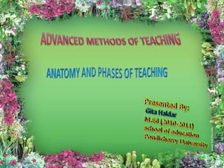 ADVANCED METHODS OF TEACHING ANATOMY AND PHASES OF TEACHING Presented By: Gita Haldar M.Ed (2010-2011) school of education Pondicherry University 
