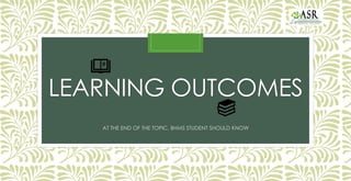 LEARNING OUTCOMES
AT THE END OF THE TOPIC, BHMS STUDENT SHOULD KNOW
 