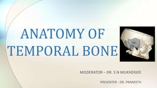 ANATOMY OF
TEMPORAL BONE
MODERATOR – DR. S N MUKHERJEE
PRESENTER - DR. PRANEETH
 