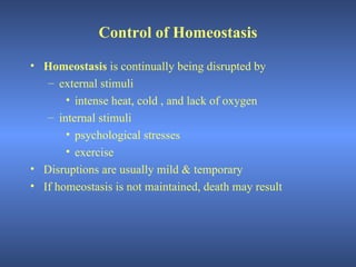 Control of Homeostasis

• Homeostasis is continually being disrupted by
   – external stimuli
       • intense heat, cold , and lack of oxygen
   – internal stimuli
       • psychological stresses
       • exercise
• Disruptions are usually mild & temporary
• If homeostasis is not maintained, death may result
 