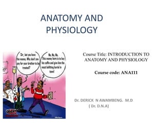 ANATOMY AND
PHYSIOLOGY
Dr. DERICK N AWAMBENG. M.D
( Dr. D.N.A)
Course Title: INTRODUCTION TO
ANATOMY AND PHYSIOLOGY
Course code: ANA111
 