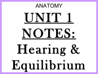 ANATOMY 
UNIT 1 
NOTES: 
Hearing & 
Equilibrium 
 