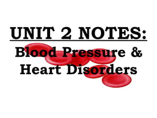 UNIT 2 NOTES: 
Blood Pressure & 
Heart Disorders 
 