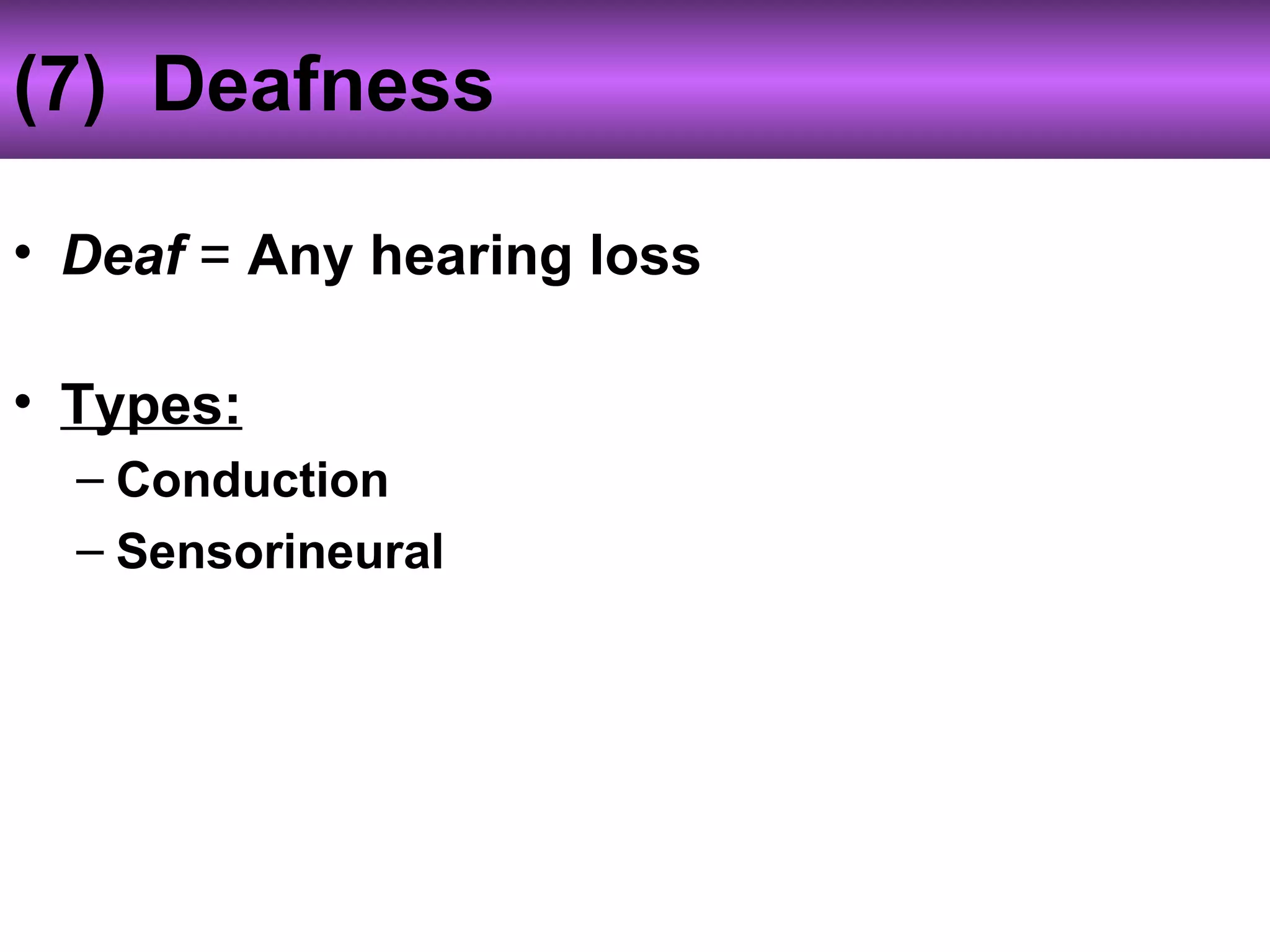 (7) Deafness
• Deaf = Any hearing loss
• Types:
– Conduction
– Sensorineural
 