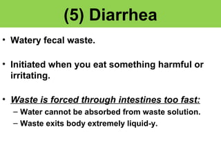 (5) Diarrhea 
• Watery fecal waste. 
• Initiated when you eat something harmful or 
irritating. 
• Waste is forced through intestines too fast: 
– Water cannot be absorbed from waste solution. 
– Waste exits body extremely liquid-y. 
 