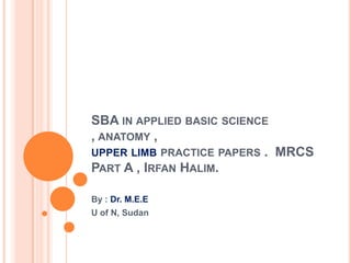 SBA in applied basic science , anatomy , upper limb practice papers .  MRCS  Part A , IrfanHalim. By : Dr. M.E.E U of N, Sudan 