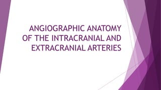 ANGIOGRAPHIC ANATOMY
OF THE INTRACRANIAL AND
EXTRACRANIAL ARTERIES
 