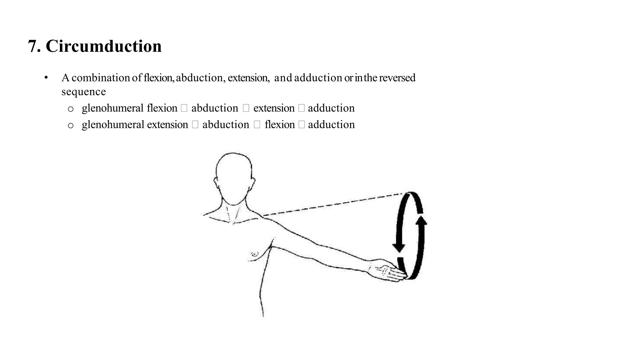 7. Circumduction
• A combinationof flexion,abduction, extension, and adduction orinthereversed
sequence
o glenohumeral flexion abduction extension adduction
o glenohumeral extension abduction flexion adduction
 