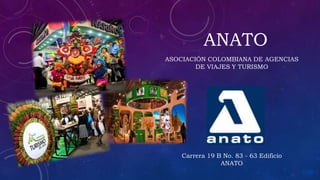 ANATO
ASOCIACIÓN COLOMBIANA DE AGENCIAS
DE VIAJES Y TURISMO
Carrera 19 B No. 83 - 63 Edificio
ANATO
 