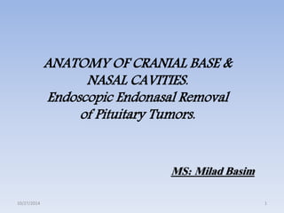 ANATOMY OF CRANIAL BASE & 
NASAL CAVITIES. 
Endoscopic Endonasal Removal 
of Pituitary Tumors. 
MS: Milad Basim 
10/27/2014 1 
 