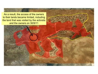 As a result, the access of the owners to their lands became limited, including the land that was visited by the activists and the owners on 30/9/11 