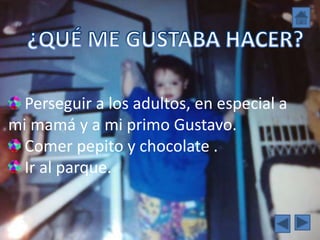Perseguir a los adultos, en especial a
mi mamá y a mi primo Gustavo.
  Comer pepito y chocolate .
  Ir al parque.
 