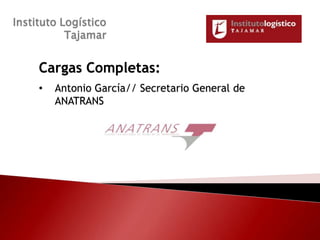 Instituto Logístico
           Tajamar


     Cargas Completas:
     •   Antonio García// Secretario General de
         ANATRANS
 