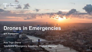 Drones in Emergencies
@TE_GranEmpresa
Ana Trigo Sierra
Telefonica Emergency Solutions, Product Manager
 