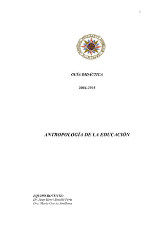 1
GUÍA DIDÁCTICA
2004-2005
ANTROPOLOGÍA DE LA EDUCACIÓN
EQUIPO DOCENTE:
Dr. Jean-Henri Bouché Peris
Dra. María García Amilburu
 