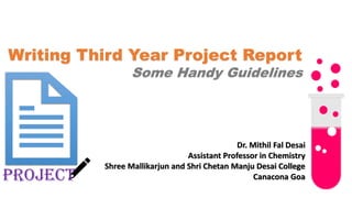 Writing Third Year Project Report
Some Handy Guidelines
Dr. Mithil Fal Desai
Assistant Professor in Chemistry
Shree Mallikarjun and Shri Chetan Manju Desai College
Canacona Goa
Project
 