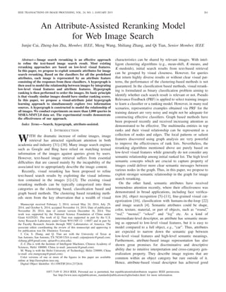 IEEE TRANSACTIONS ON IMAGE PROCESSING, VOL. 24, NO. 1, JANUARY 2015 261
An Attribute-Assisted Reranking Model
for Web Image Search
Junjie Cai, Zheng-Jun Zha, Member, IEEE, Meng Wang, Shiliang Zhang, and Qi Tian, Senior Member, IEEE
Abstract—Image search reranking is an effective approach
to reﬁne the text-based image search result. Most existing
reranking approaches are based on low-level visual features.
In this paper, we propose to exploit semantic attributes for image
search reranking. Based on the classiﬁers for all the predeﬁned
attributes, each image is represented by an attribute feature
consisting of the responses from these classiﬁers. A hypergraph is
then used to model the relationship between images by integrating
low-level visual features and attribute features. Hypergraph
ranking is then performed to order the images. Its basic principle
is that visually similar images should have similar ranking scores.
In this paper, we propose a visual-attribute joint hypergraph
learning approach to simultaneously explore two information
sources. A hypergraph is constructed to model the relationship of
all images. We conduct experiments on more than 1,000 queries in
MSRA-MMV2.0 data set. The experimental results demonstrate
the effectiveness of our approach.
Index Terms—Search, hypergraph, attribute-assisted.
I. INTRODUCTION
WITH the dramatic increase of online images, image
retrieval has attracted signiﬁcant attention in both
academia and industry [31]–[38]. Many image search engines
such as Google and Bing have relied on matching textual
information of the images against queries given by users.
However, text-based image retrieval suffers from essential
difﬁculties that are caused mainly by the incapability of the
associated text to appropriately describe the image content.
Recently, visual reranking has been proposed to reﬁne
text-based search results by exploiting the visual informa-
tion contained in the images [1]–[3]. The existing visual
reranking methods can be typically categorized into three
categories as the clustering based, classiﬁcation based and
graph based methods. The clustering based reranking meth-
ods stem from the key observation that a wealth of visual
Manuscript received February 3, 2014; revised May 24, 2014, July 29,
2014, and October 6, 2014; accepted November 14, 2014. Date of publication
November 20, 2014; date of current version December 16, 2014. This
work was supported by the National Science Foundation of China under
Grant 61429201. The work of Q. Tian was supported in part by the U.S.
Army Research Laboratory under Grant W911NF-12- 1-0057 and in part by
the Faculty Research Awards through NEC Laboratories of America. The
associate editor coordinating the review of this manuscript and approving it
for publication was Dr. Dimitrios Tzovaras.
J. Cai, S. Zhang, and Q. Tian are with the University of Texas at
San Antonio, San Antonio, TX 78249 USA (e-mail: caijunjieustc@gmail.com;
slzhang.jdl@gmail.com; qitian@cs.utsa.edu).
Z.-J. Zha is with the Institute of Intelligent Machines, Chinese Academy of
Sciences, Hefei 100080, China (e-mail: junzzustc@gmail.com).
M. Wang is with the Hefei University of Technology, Hefei 230009, China
(e-mail: eric.mengwang@gmail.com).
Color versions of one or more of the ﬁgures in this paper are available
online at http://ieeexplore.ieee.org.
Digital Object Identiﬁer 10.1109/TIP.2014.2372616
characteristics can be shared by relevant images. With intel-
ligent clustering algorithms (e.g., mean-shift, K-means, and
K-medoids), initial search results from text-based retrieval
can be grouped by visual closeness. However, for queries
that return highly diverse results or without clear visual pat-
terns, the performance of the clustering-based methods is not
guaranteed. In the classiﬁcation based methods, visual rerank-
ing is formulated as binary classiﬁcation problem aiming to
identify whether each search result is relevant or not. Pseudo
Relevance Feedback (PRF) is applied to select training images
to learn a classiﬁer or a ranking model. However, in many real
scenarios, representative examples obtained via PRF for the
training dataset are very noisy and might not be adequate for
constructing effective classiﬁers. Graph based methods have
been proposed recently and received increasing attention as
demonstrated to be effective. The multimedia entities in top
ranks and their visual relationship can be represented as a
collection of nodes and edges. The local patterns or salient
features discovered using graph analysis are very powerful
to improve the effectiveness of rank lists. Nevertheless, the
reranking algorithms mentioned above are purely based on
low-level visual features while generally do not consider any
semantic relationship among initial ranked list. The high level
semantic concepts which are crucial to capture property of
images could deliver more clear semantic messages between
various nodes in the graph. Thus, in this paper, we propose to
exploit stronger semantic relationship in the graph for image
search reranking.
On the other hand, semantic attributes have received
tremendous attention recently, where their effectiveness was
demonstrated in broad applications, including face veriﬁca-
tion [6], object recognition [5]–[11], ﬁne-grained visual cat-
egorization [16], classiﬁcation with humans-in-the-loop [22]
and image search [4]. Semantic attributes could be shape,
color, texture, material, or part of objects, such as “round,”
“red,” “mental,” “wheel” and “leg” etc. As a kind of
intermediate-level descriptor, an attribute has semantic mean-
ing as opposed to low-level visual features, but it is easy to
model compared to a full object, e.g., “car”. Thus, attributes
are expected to narrow down the semantic gap between
low-level visual features and high-level semantic meanings.
Furthermore, attribute-based image representation has also
shown great promises for discriminative and descriptive
ability due to intuitive interpretation and cross-category gen-
eralization property. They describe image regions that are
common within an object category but rare outside of it.
Hence, attribute-based visual descriptor has achieved good
1057-7149 © 2014 IEEE. Personal use is permitted, but republication/redistribution requires IEEE permission.
See http://www.ieee.org/publications_standards/publications/rights/index.html for more information.
 