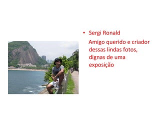 Sergi Ronald Amigo querido e criador dessas lindas fotos, dignas de uma exposição 