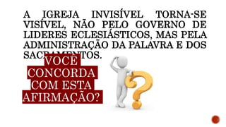 A IGREJA INVISÍVEL TORNA-SE
VISÍVEL, NÃO PELO GOVERNO DE
LIDERES ECLESIÁSTICOS, MAS PELA
ADMINISTRAÇÃO DA PALAVRA E DOS
SACRAMENTOS.
VOCÊ
CONCORDA
COM ESTA
AFIRMAÇÃO?
 