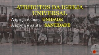ATRIBUTOS DA IGREJA
UNIVERSAL
A igreja é una – UNIDADE
A igreja é santa - SANTIDADE
 