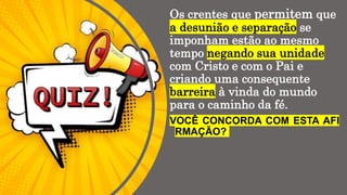 Os crentes que permitem que
a desunião e separação se
imponham estão ao mesmo
tempo negando sua unidade
com Cristo e com o Pai e
criando uma consequente
barreira à vinda do mundo
para o caminho da fé.
VOCÊ CONCORDA COM ESTA AFI
RMAÇÃO?
 