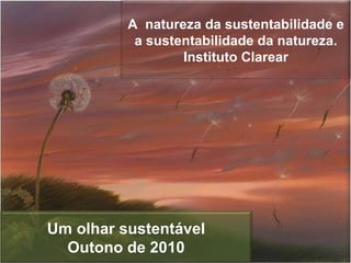 A  natureza da sustentabilidade e a sustentabilidade da natureza. Instituto Clarear Um olhar sustentável Outono de 2010 