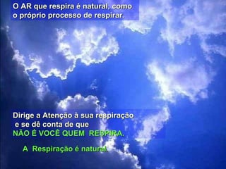 A Respiração é natural.A Respiração é natural.
O AR que respira é natural, comoO AR que respira é natural, como
o próprio processo de respirar.o próprio processo de respirar.
Dirige a Atenção à sua respiraçãoDirige a Atenção à sua respiração
e se dê conta de quee se dê conta de que
NÃO É VOCÊ QUEM RESPIRA.NÃO É VOCÊ QUEM RESPIRA.
 