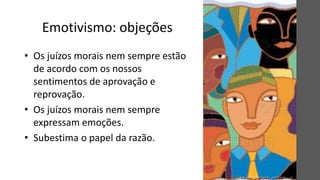 Emotivismo: objeções
• Os juízos morais nem sempre estão
de acordo com os nossos
sentimentos de aprovação e
reprovação.
• Os juízos morais nem sempre
expressam emoções.
• Subestima o papel da razão.
 