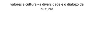 valores e cultura –a diversidade e o diálogo de
culturas
 
