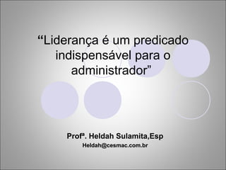 “Liderança é um predicado
   indispensável para o
      administrador”




    Profª. Heldah Sulamita,Esp
        Heldah@cesmac.com.br
 