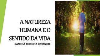 A NATUREZA
HUMANA E O
SENTIDO DA VIDA
SANDRA TEIXEIRA 02/05/2018
 