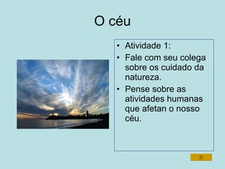 O céu Atividade 1: Fale com seu colega sobre os cuidado da natureza. Pense sobre as atividades humanas que afetan o nosso céu. 