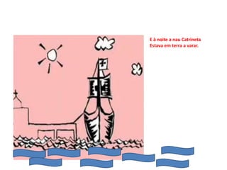E à noite a nau Catrineta
Estava em terra a varar.
 