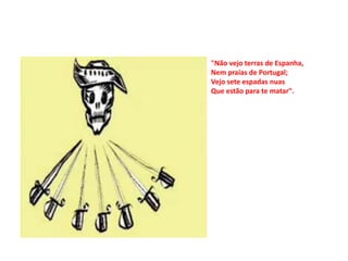 "Não vejo terras de Espanha,
Nem praias de Portugal;
Vejo sete espadas nuas
Que estão para te matar".
 