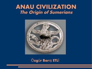 ANAU CIVILIZATION
The Origin of Sumerians
zg r Bar ETLÖ ü ış İ
 