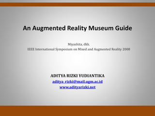 An Augmented Reality Museum Guide
ADITYA RIZKI YUDIANTIKA
aditya_rizki@mail.ugm.ac.id
www.adityarizki.net
Miyashita, dkk.
IEEE International Symposium on Mixed and Augmented Reality 2008
 