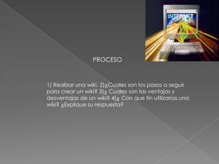 PROCESO



1) Realizar una wiki. 2)¿Cuales son los pasos a seguir
para crear un wiki? 3)¿ Cuales son las ventajas y
desventajas de un wiki? 4)¿ Con que fin utilizarías una
wiki? ¿Explique su respuesta?
 