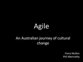 Agile
An Australian journey of cultural
change
Fiona Mullen
Phil Abernathy
 