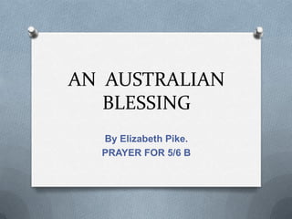AN AUSTRALIAN
   BLESSING
  By Elizabeth Pike.
  PRAYER FOR 5/6 B
 