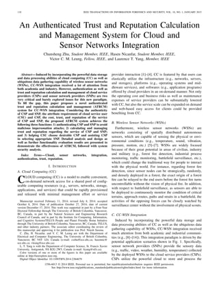 118 IEEE TRANSACTIONS ON INFORMATION FORENSICS AND SECURITY, VOL. 10, NO. 1, JANUARY 2015
An Authenticated Trust and Reputation Calculation
and Management System for Cloud and
Sensor Networks Integration
Chunsheng Zhu, Student Member, IEEE, Hasen Nicanfar, Student Member, IEEE,
Victor C. M. Leung, Fellow, IEEE, and Laurence T. Yang, Member, IEEE
Abstract—Induced by incorporating the powerful data storage
and data processing abilities of cloud computing (CC) as well as
ubiquitous data gathering capability of wireless sensor networks
(WSNs), CC-WSN integration received a lot of attention from
both academia and industry. However, authentication as well as
trust and reputation calculation and management of cloud service
providers (CSPs) and sensor network providers (SNPs) are two
very critical and barely explored issues for this new paradigm.
To ﬁll the gap, this paper proposes a novel authenticated
trust and reputation calculation and management (ATRCM)
system for CC-WSN integration. Considering the authenticity
of CSP and SNP, the attribute requirement of cloud service user
(CSU) and CSP, the cost, trust, and reputation of the service
of CSP and SNP, the proposed ATRCM system achieves the
following three functions: 1) authenticating CSP and SNP to avoid
malicious impersonation attacks; 2) calculating and managing
trust and reputation regarding the service of CSP and SNP;
and 3) helping CSU choose desirable CSP and assisting CSP
in selecting appropriate SNP. Detailed analysis and design as
well as further functionality evaluation results are presented to
demonstrate the effectiveness of ATRCM, followed with system
security analysis.
Index Terms—Cloud, sensor networks, integration,
authentication, trust, reputation.
I. INTRODUCTION
A. Cloud Computing (CC)
CLOUD computing (CC) is a model to enable convenient,
on-demand network access for a shared pool of conﬁg-
urable computing resources (e.g., servers, networks, storage,
applications, and services) that could be rapidly provisioned
and released with minimal management effort or service
Manuscript received February 11, 2014; revised July 8, 2014; accepted
October 8, 2014. Date of publication October 27, 2014; date of current
version December 17, 2014. This work was supported in part by a Four-Year
Doctoral Fellowship through The University of British Columbia, Vancouver,
BC, Canada, in part by the Natural Sciences and Engineering Research
Council of Canada, and in part by the Institute for Computing, Information,
and Cognitive Systems/TELUS People and Planet Friendly Home Initiative
through The University of British Columbia, Vancouver, BC, Canada, TELUS,
and other industry partners. The associate editor coordinating the review of
this manuscript and approving it for publication was Prof. Nitesh Saxena.
C. Zhu, H. Nicanfar, and V. C. M. Leung are with the Department of
Electrical and Computer Engineering, The University of British Columbia,
Vancouver, BC V6T 1Z4, Canada (e-mail: cszhu@ece.ubc.ca; hasennic@
ece.ubc.ca; vleung@ece.ubc.ca).
L. T. Yang is with the Department of Computer Science, St. Francis Xavier
University, Antigonish, NS B2G 2W5, Canada (e-mail: ltyang@stfx.ca).
Color versions of one or more of the ﬁgures in this paper are available
online at http://ieeexplore.ieee.org.
Digital Object Identiﬁer 10.1109/TIFS.2014.2364679
provider interaction [1]–[4]. CC is featured by that users can
elastically utilize the infrastructure (e.g., networks, servers,
and storages), platforms (e.g., operating systems and mid-
dleware services), and softwares (e.g., application programs)
offered by cloud providers in an on-demand manner. Not only
the operating cost and business risks as well as maintenance
expenses of service providers can be substantially lowered
with CC, but also the service scale can be expanded on demand
and web-based easy access for clients could be provided
beneﬁting from CC.
B. Wireless Sensor Networks (WSNs)
Furthermore, wireless sensor networks (WSNs) are
networks consisting of spatially distributed autonomous
sensors, which are capable of sensing the physical or envi-
ronmental conditions (e.g., temperature, sound, vibration,
pressure, motion, etc.) [5]–[7]. WSNs are widely focused
because of their great potential in areas of civilian, industry
and military (e.g., forest ﬁre detection, industrial process
monitoring, trafﬁc monitoring, battleﬁeld surveillance, etc.),
which could change the traditional way for people to interact
with the physical world. For instance, regarding forest ﬁre
detection, since sensor nodes can be strategically, randomly,
and densely deployed in a forest, the exact origin of a forest
ﬁre can be relayed to the end users before the forest ﬁre turns
uncontrollable without the vision of physical ﬁre. In addition,
with respect to battleﬁeld surveillance, as sensors are able to
be deployed to continuously monitor the condition of critical
terrains, approach routes, paths and straits in a battleﬁeld, the
activities of the opposing forces can be closely watched by
surveillance center without the involvement of physical scouts.
C. CC-WSN Integration
Induced by incorporating the powerful data storage and
data processing abilities of CC as well as the ubiquitous data
gathering capability of WSNs, CC-WSN integration received
much attention from both academic and industrial communi-
ties (e.g., [8]–[14]). This integration paradigm is driven by the
potential application scenarios shown in Fig. 1. Speciﬁcally,
sensor network providers (SNPs) provide the sensory data
(e.g., trafﬁc, video, weather, humidity, temperature) collected
by the deployed WSNs to the cloud service providers (CSPs).
CSPs utilize the powerful cloud to store and process the
1556-6013 © 2014 IEEE. Personal use is permitted, but republication/redistribution requires IEEE permission.
See http://www.ieee.org/publications_standards/publications/rights/index.html for more information.
 